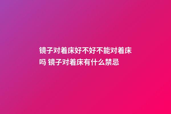 镜子对着床好不好不能对着床吗 镜子对着床有什么禁忌